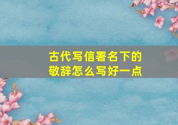 古代写信署名下的敬辞怎么写好一点