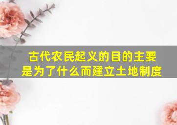 古代农民起义的目的主要是为了什么而建立土地制度