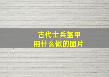 古代士兵盔甲用什么做的图片