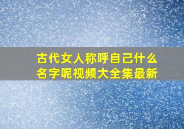 古代女人称呼自己什么名字呢视频大全集最新