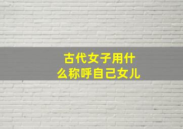 古代女子用什么称呼自己女儿