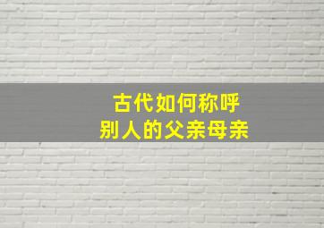 古代如何称呼别人的父亲母亲