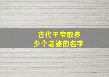 古代王帝取多少个老婆的名字