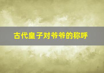 古代皇子对爷爷的称呼