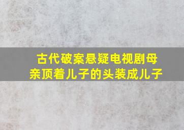 古代破案悬疑电视剧母亲顶着儿子的头装成儿子