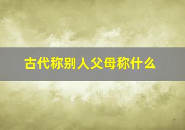 古代称别人父母称什么