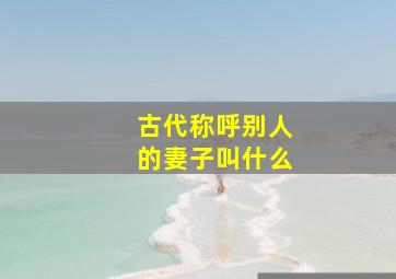 古代称呼别人的妻子叫什么