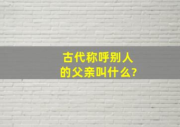 古代称呼别人的父亲叫什么?