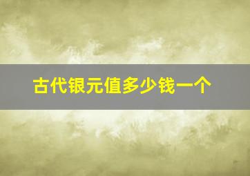 古代银元值多少钱一个