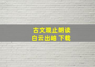 古文观止朗读白云出岫 下载