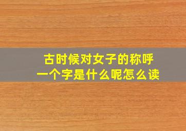 古时候对女子的称呼一个字是什么呢怎么读