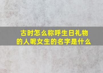 古时怎么称呼生日礼物的人呢女生的名字是什么