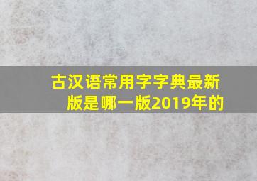 古汉语常用字字典最新版是哪一版2019年的