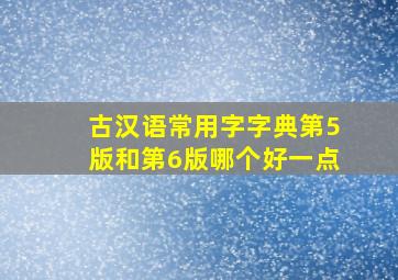 古汉语常用字字典第5版和第6版哪个好一点