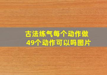 古法练气每个动作做49个动作可以吗图片