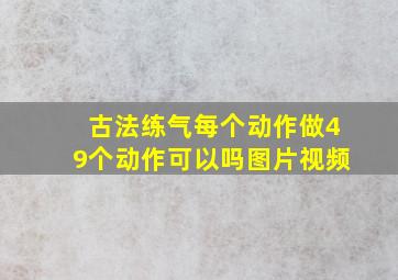 古法练气每个动作做49个动作可以吗图片视频