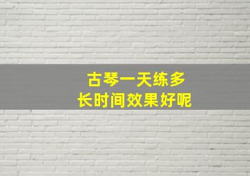 古琴一天练多长时间效果好呢