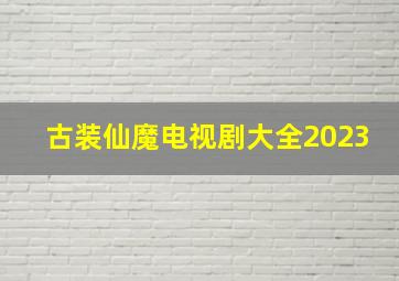 古装仙魔电视剧大全2023