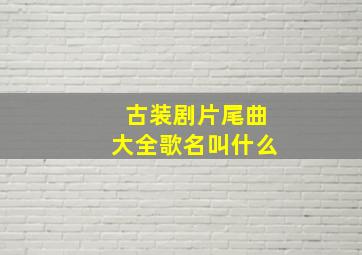 古装剧片尾曲大全歌名叫什么