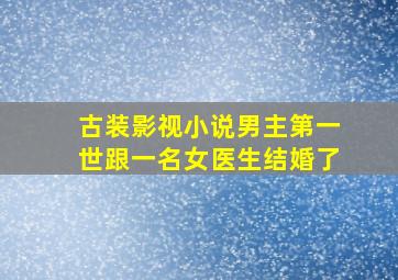 古装影视小说男主第一世跟一名女医生结婚了