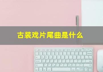 古装戏片尾曲是什么