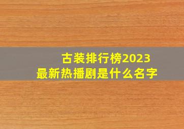 古装排行榜2023最新热播剧是什么名字