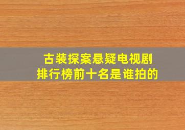 古装探案悬疑电视剧排行榜前十名是谁拍的