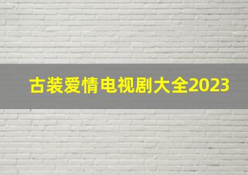 古装爱情电视剧大全2023