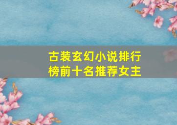 古装玄幻小说排行榜前十名推荐女主