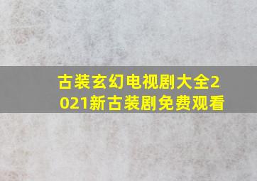 古装玄幻电视剧大全2021新古装剧免费观看