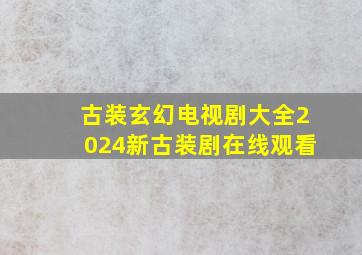 古装玄幻电视剧大全2024新古装剧在线观看