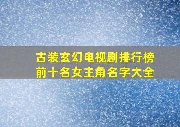 古装玄幻电视剧排行榜前十名女主角名字大全