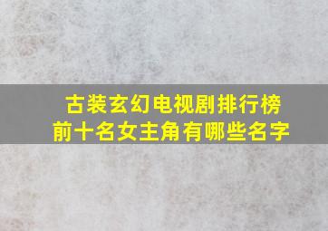 古装玄幻电视剧排行榜前十名女主角有哪些名字