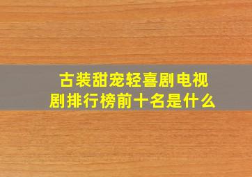 古装甜宠轻喜剧电视剧排行榜前十名是什么