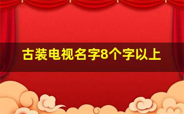 古装电视名字8个字以上