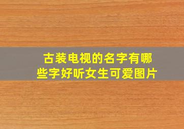 古装电视的名字有哪些字好听女生可爱图片