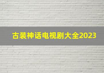 古装神话电视剧大全2023