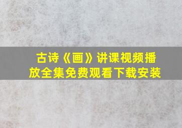 古诗《画》讲课视频播放全集免费观看下载安装