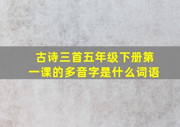 古诗三首五年级下册第一课的多音字是什么词语