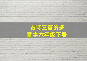 古诗三首的多音字六年级下册