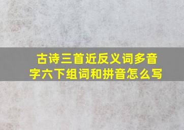 古诗三首近反义词多音字六下组词和拼音怎么写