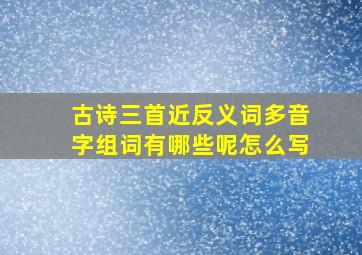 古诗三首近反义词多音字组词有哪些呢怎么写