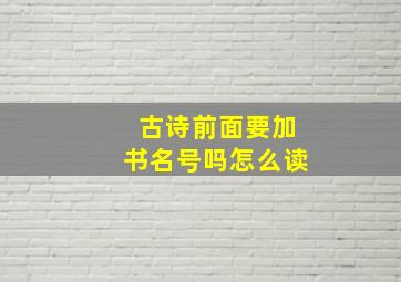 古诗前面要加书名号吗怎么读