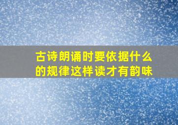 古诗朗诵时要依据什么的规律这样读才有韵味