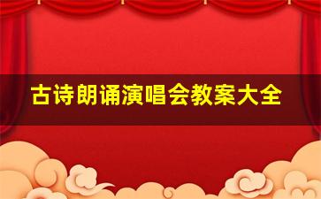 古诗朗诵演唱会教案大全