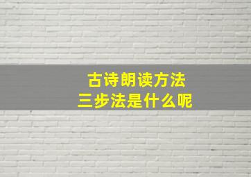 古诗朗读方法三步法是什么呢