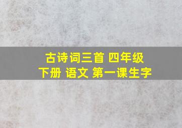 古诗词三首 四年级 下册 语文 第一课生字