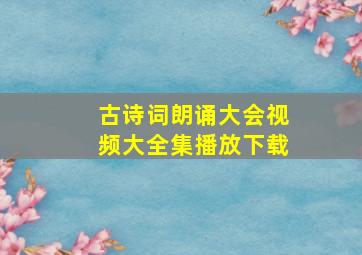 古诗词朗诵大会视频大全集播放下载