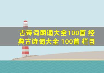 古诗词朗诵大全100首 经典古诗词大全 100首 栏目