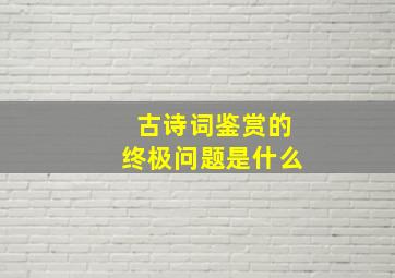 古诗词鉴赏的终极问题是什么